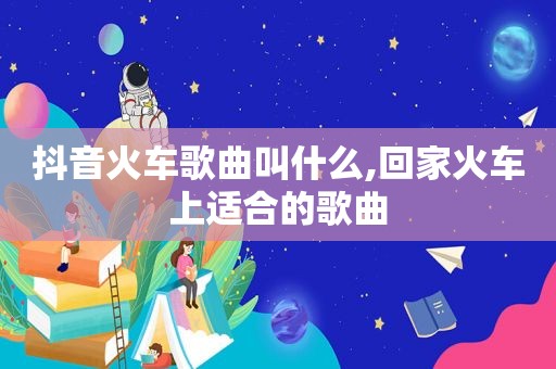 抖音火车歌曲叫什么,回家火车上适合的歌曲