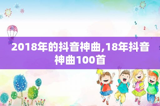 2018年的抖音神曲,18年抖音神曲100首