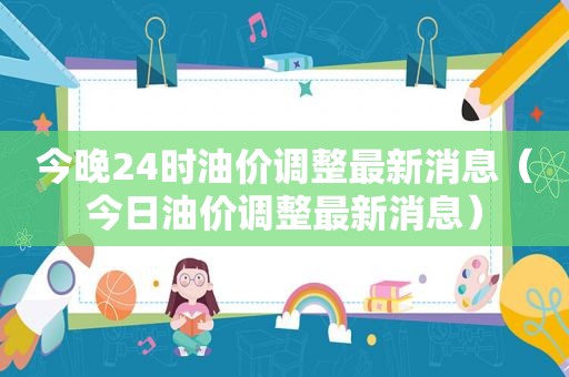 今晚24时油价调整最新消息（今日油价调整最新消息）