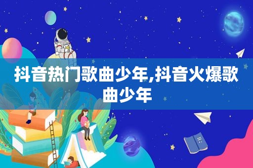 抖音热门歌曲少年,抖音火爆歌曲少年