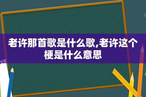 老许那首歌是什么歌,老许这个梗是什么意思