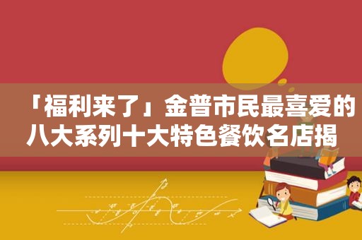 「福 *** 了」金普市民最喜爱的八大系列十大特色餐饮名店揭晓！快看有你喜欢的店吗？