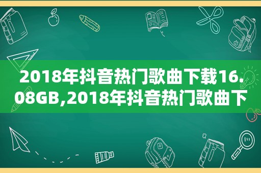 2018年抖音热门歌曲下载16.08GB,2018年抖音热门歌曲下载