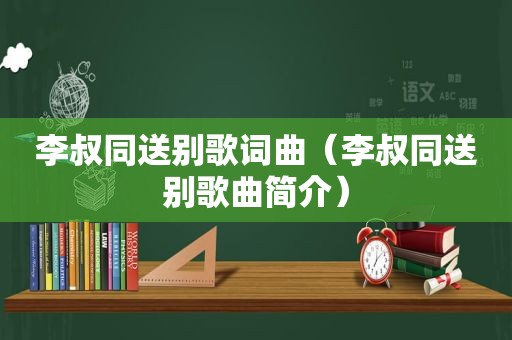 李叔同送别歌词曲（李叔同送别歌曲简介）