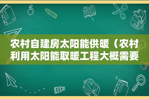 农村自建房太阳能供暖（农村利用太阳能取暖工程大概需要多少钱）