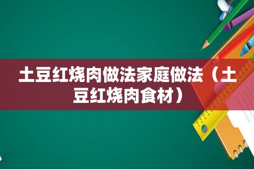 土豆红烧肉做法家庭做法（土豆红烧肉食材）