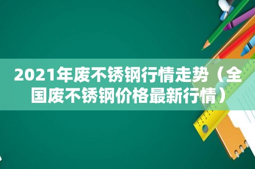 2021年废不锈钢行情走势（全国废不锈钢价格最新行情）