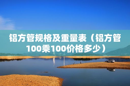 铝方管规格及重量表（铝方管100乘100价格多少）