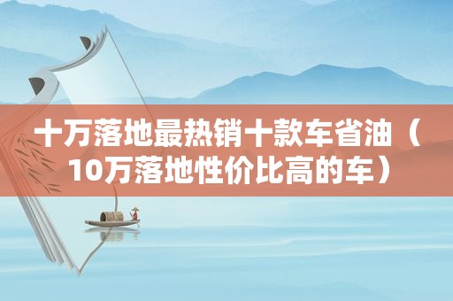 十万落地最热销十款车省油（10万落地性价比高的车）