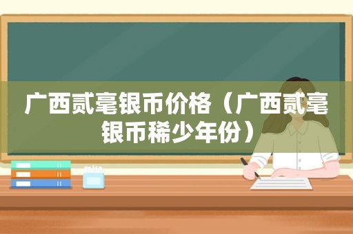 广西贰毫银币价格（广西贰毫银币稀少年份）