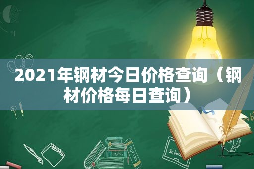 2021年钢材今日价格查询（钢材价格每日查询）