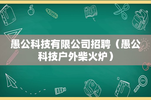 愚公科技有限公司招聘（愚公科技户外柴火炉）