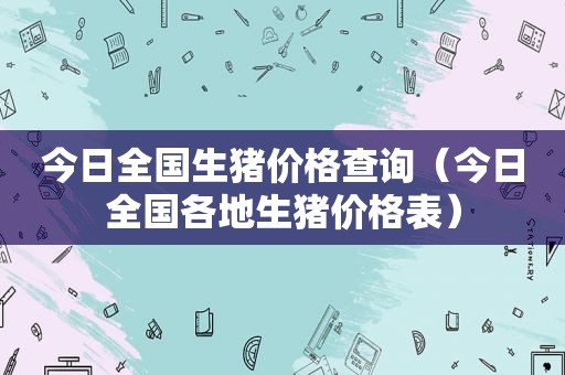 今日全国生猪价格查询（今日全国各地生猪价格表）