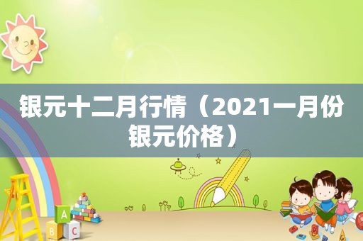 银元十二月行情（2021一月份银元价格）