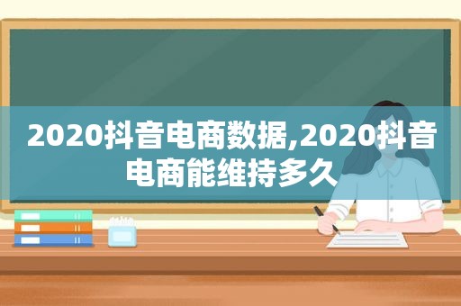 2020抖音电商数据,2020抖音电商能维持多久