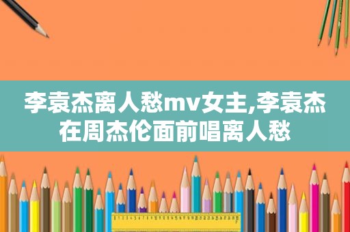 李袁杰离人愁mv女主,李袁杰在周杰伦面前唱离人愁