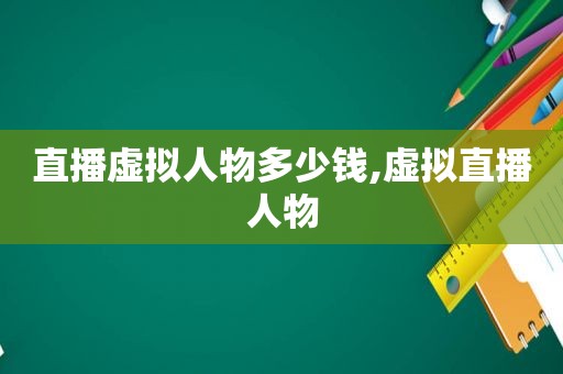 直播虚拟人物多少钱,虚拟直播人物