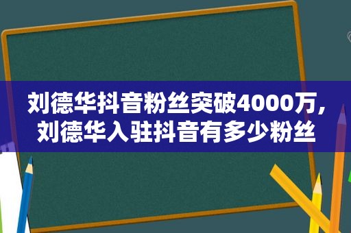 刘德华抖音粉丝突破4000万,刘德华入驻抖音有多少粉丝