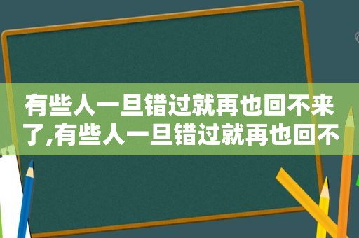 有些人一旦错过就再也回不来了,有些人一旦错过就再也回不去了