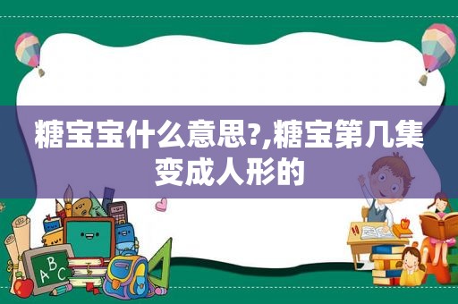 糖宝宝什么意思?,糖宝第几集变成人形的