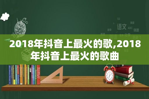 2018年抖音上最火的歌,2018年抖音上最火的歌曲