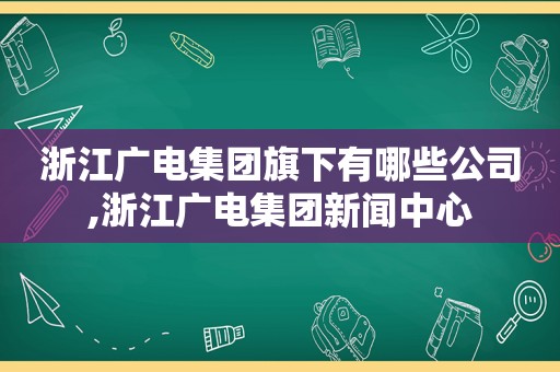 浙江广电集团旗下有哪些公司,浙江广电集团新闻中心