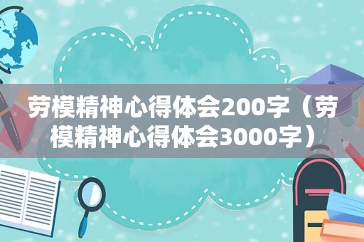 劳模精神心得体会200字（劳模精神心得体会3000字）