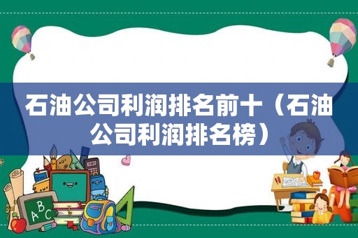 石油公司利润排名前十（石油公司利润排名榜）