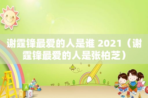 谢霆锋最爱的人是谁 2021（谢霆锋最爱的人是张柏芝）