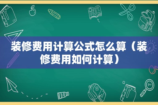 装修费用计算公式怎么算（装修费用如何计算）