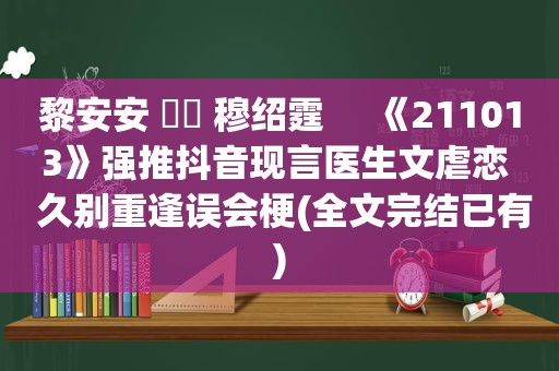 黎安安 ⛳️ 穆绍霆     《211013》强推抖音现言医生文虐恋  久别重逢误会梗(全文完结已有)