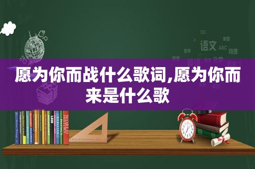 愿为你而战什么歌词,愿为你而来是什么歌