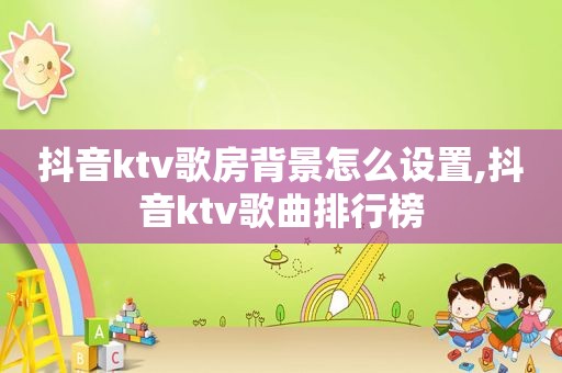 抖音ktv歌房背景怎么设置,抖音ktv歌曲排行榜