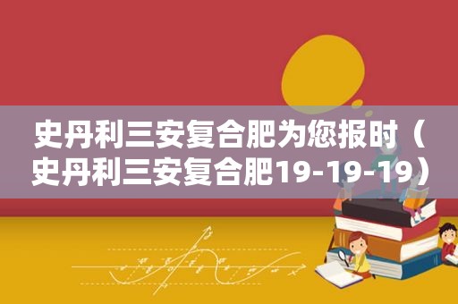 史丹利三安复合肥为您报时（史丹利三安复合肥19-19-19）