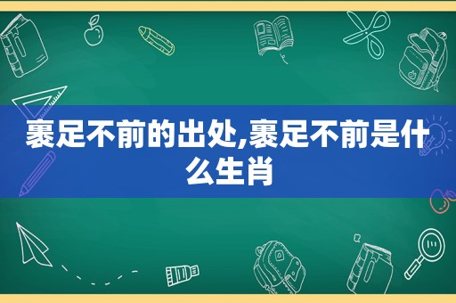 裹足不前的出处,裹足不前是什么生肖