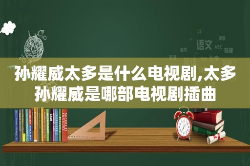 孙耀威太多是什么电视剧,太多孙耀威是哪部电视剧插曲