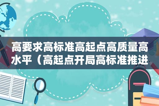 高要求高标准高起点高质量高水平（高起点开局高标准推进高质量落实思政课建设）