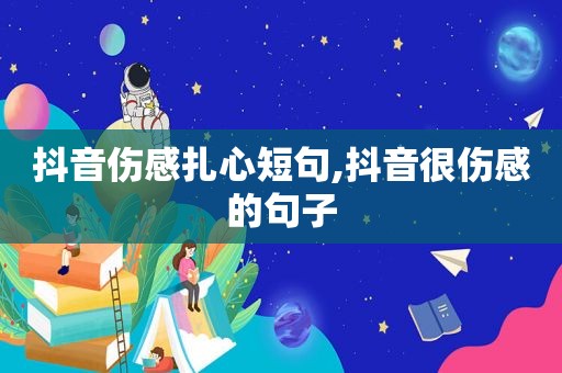 抖音伤感扎心短句,抖音很伤感的句子