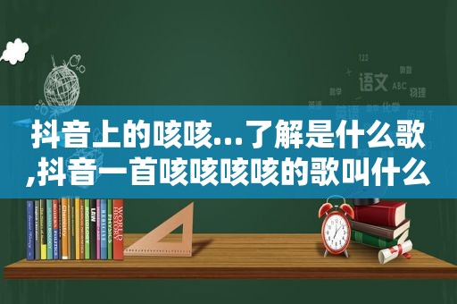 抖音上的咳咳…了解是什么歌,抖音一首咳咳咳咳的歌叫什么