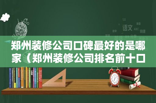 郑州装修公司口碑最好的是哪家（郑州装修公司排名前十口碑推荐）