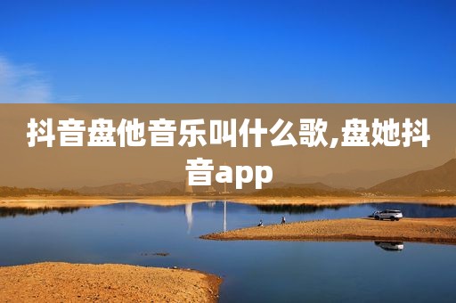 抖音盘他音乐叫什么歌,盘她抖音app