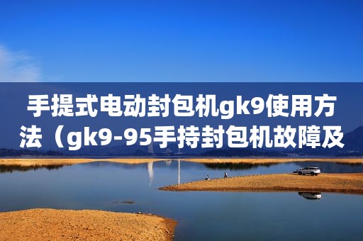 手提式电动封包机gk9使用方法（gk9-95手持封包机故障及维修）