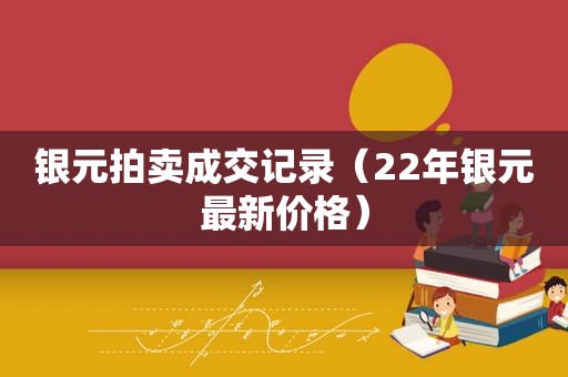 银元拍卖成交记录（22年银元最新价格）