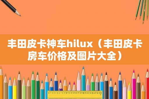 丰田皮卡神车hilux（丰田皮卡房车价格及图片大全）