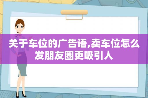 关于车位的广告语,卖车位怎么发朋友圈更吸引人