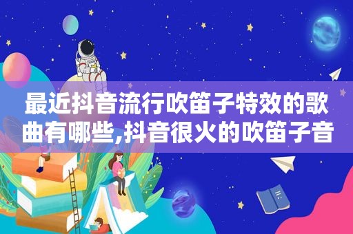 最近抖音流行吹笛子特效的歌曲有哪些,抖音很火的吹笛子音乐