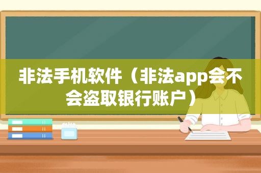 非法手机软件（非法app会不会盗取银行账户）