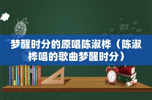 梦醒时分的原唱陈淑桦（陈淑桦唱的歌曲梦醒时分）