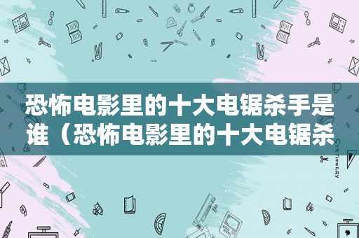 恐怖电影里的十大电锯杀手是谁（恐怖电影里的十大电锯杀手是什么）