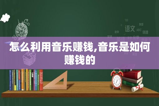 怎么利用音乐赚钱,音乐是如何赚钱的